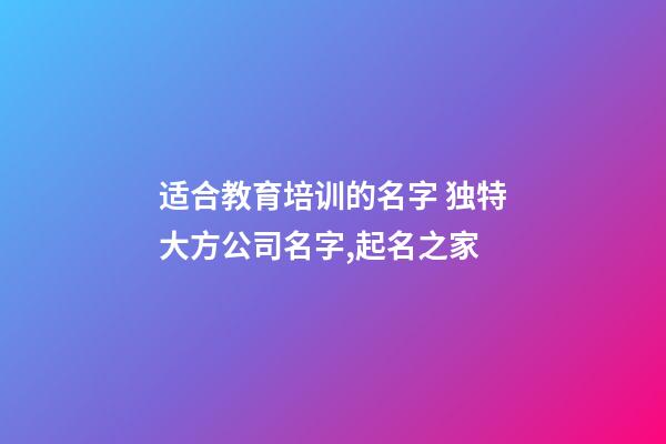 适合教育培训的名字 独特大方公司名字,起名之家-第1张-公司起名-玄机派